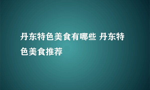 丹东特色美食有哪些 丹东特色美食推荐