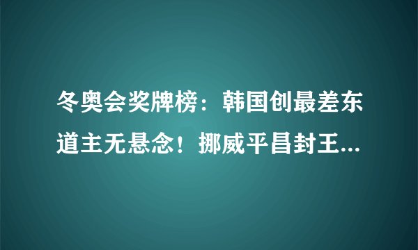 冬奥会奖牌榜:韩国创最差东道主无悬念!挪威平昌封王中国1金
