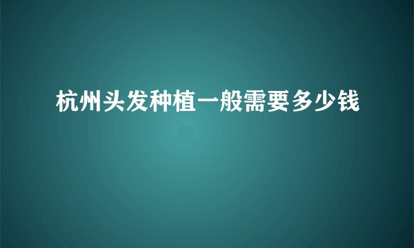 杭州头发种植一般需要多少钱