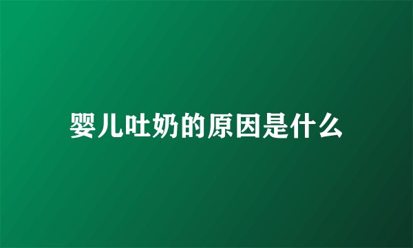 婴儿吐奶的原因是什么