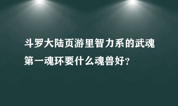 斗罗大陆页游里智力系的武魂第一魂环要什么魂兽好？