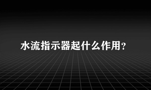 水流指示器起什么作用？