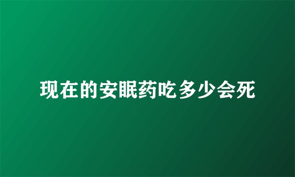 现在的安眠药吃多少会死