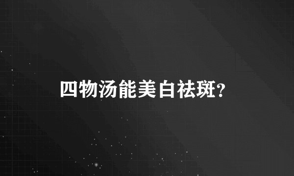 四物汤能美白祛斑？