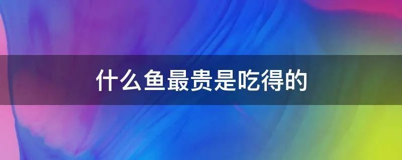 什么鱼最贵是吃得的
