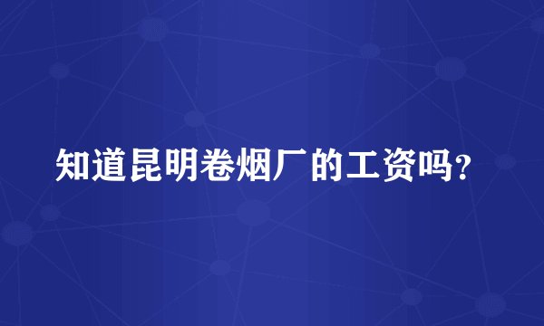 知道昆明卷烟厂的工资吗？