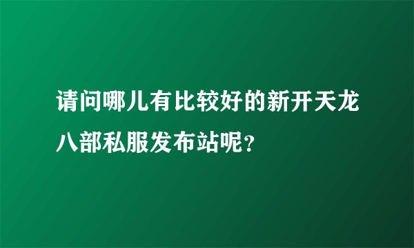 请问哪儿有比较好的新开天龙八部私服发布站呢？