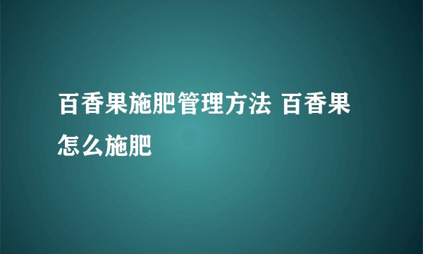 百香果施肥管理方法 百香果怎么施肥