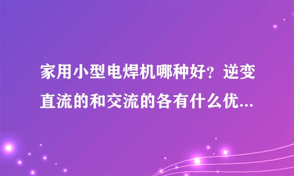 家用小型电焊机哪种好？逆变直流的和交流的各有什么优点和缺点