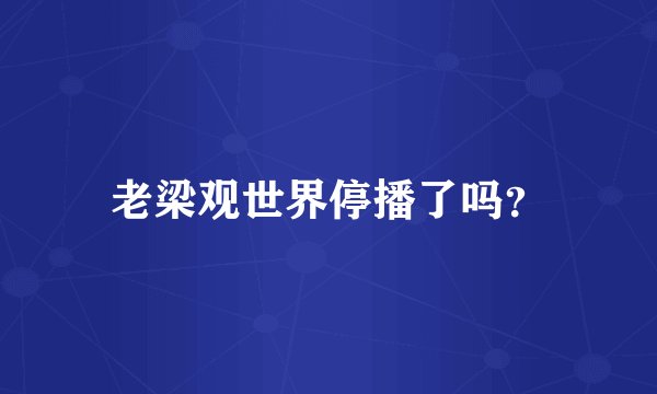 老梁观世界停播了吗？