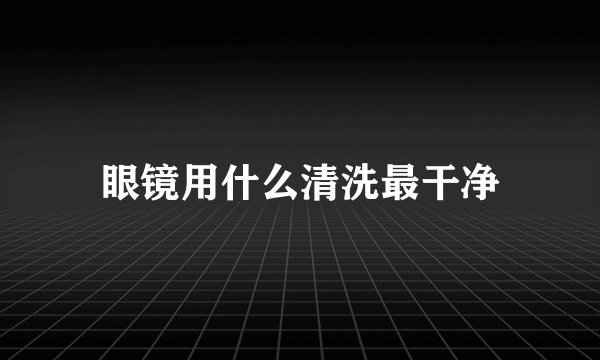 眼镜用什么清洗最干净