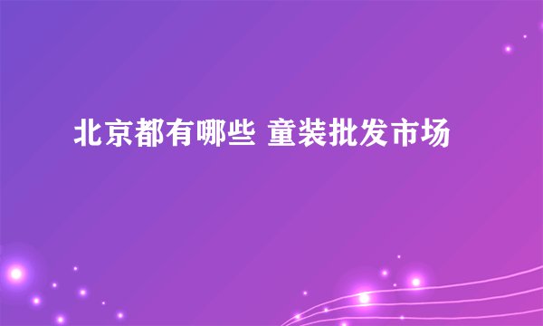 北京都有哪些 童装批发市场