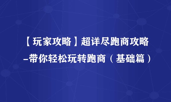 【玩家攻略】超详尽跑商攻略-带你轻松玩转跑商(基础篇)