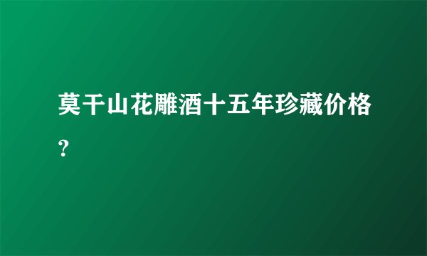 莫干山花雕酒十五年珍藏价格？