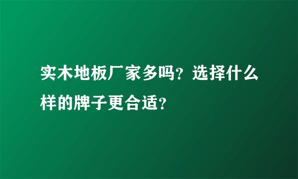 实木地板厂家多吗？选择什么样的牌子更合适？