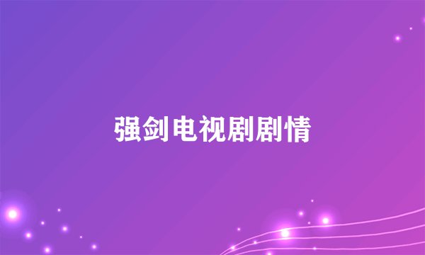 强剑电视剧剧情