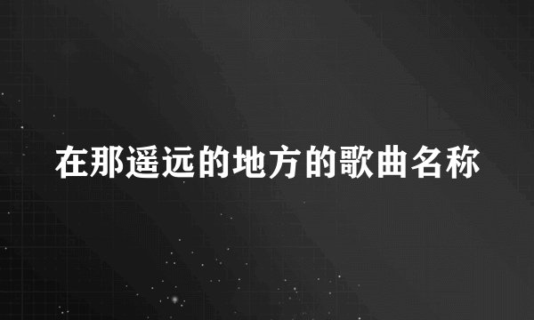 在那遥远的地方的歌曲名称
