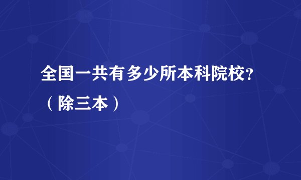 全国一共有多少所本科院校？（除三本）