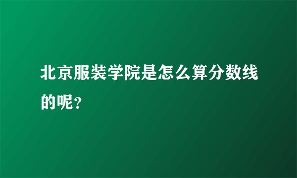 北京服装学院是怎么算分数线的呢？