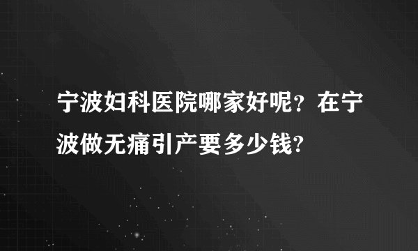 宁波妇科医院哪家好呢？在宁波做无痛引产要多少钱?