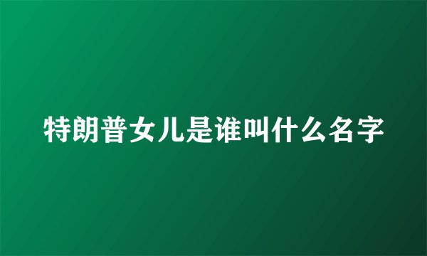特朗普女儿是谁叫什么名字