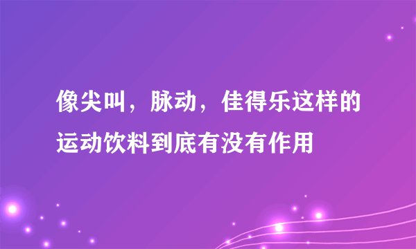 像尖叫，脉动，佳得乐这样的运动饮料到底有没有作用
