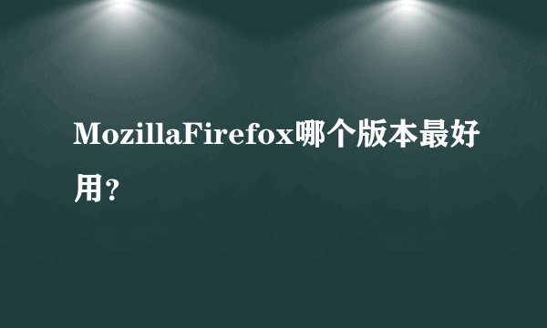 MozillaFirefox哪个版本最好用？