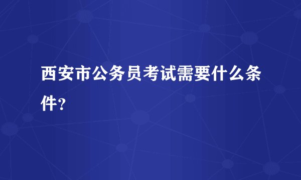 西安市公务员考试需要什么条件？