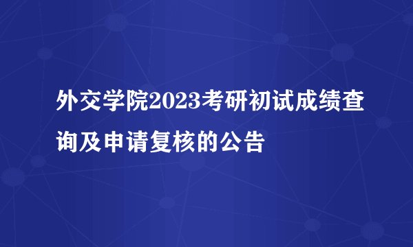 外交学院2023考研初试成绩查询及申请复核的公告