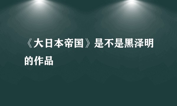 《大日本帝国》是不是黑泽明的作品
