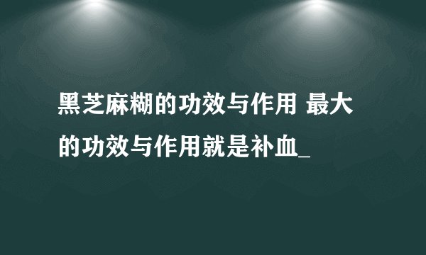 黑芝麻糊的功效与作用 最大的功效与作用就是补血_