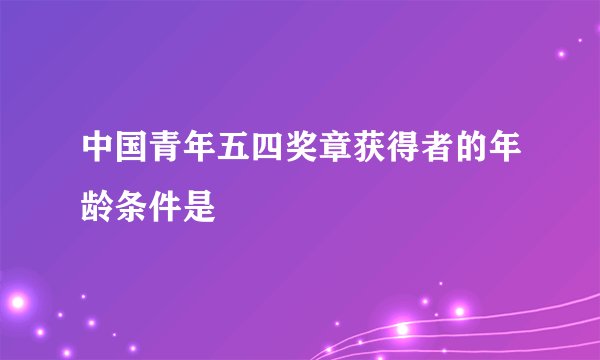 中国青年五四奖章获得者的年龄条件是