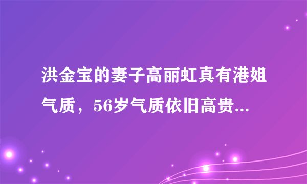 洪金宝的妻子高丽虹真有港姐气质，56岁气质依旧高贵，真让人羡慕