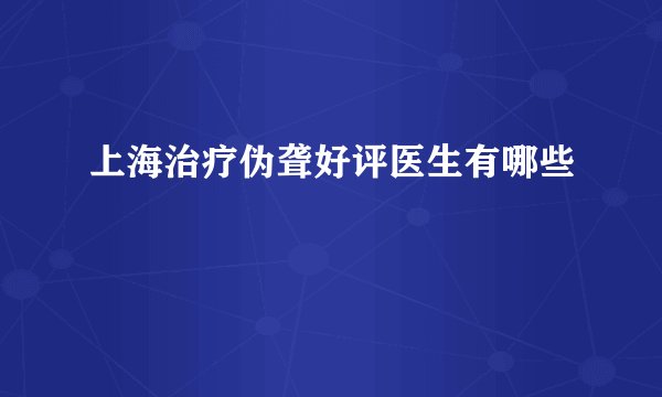 上海治疗伪聋好评医生有哪些