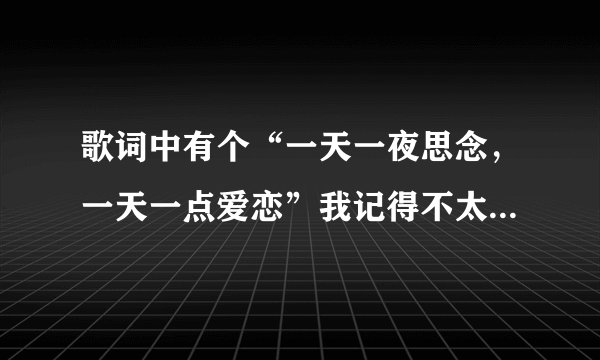 歌词中有个“一天一夜思念，一天一点爱恋”我记得不太清楚了，谁知道这歌的歌名？
