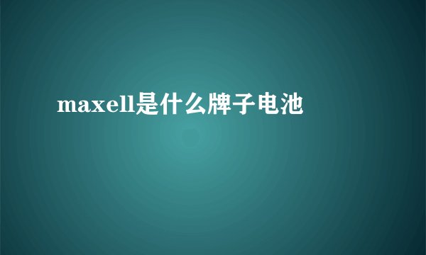 maxell是什么牌子电池