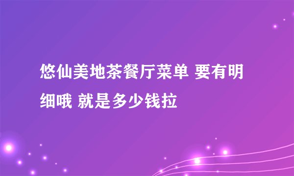 悠仙美地茶餐厅菜单 要有明细哦 就是多少钱拉