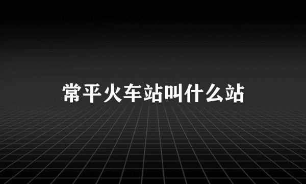 常平火车站叫什么站