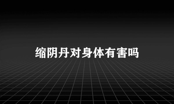 缩阴丹对身体有害吗