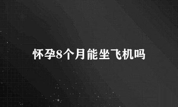 怀孕8个月能坐飞机吗
