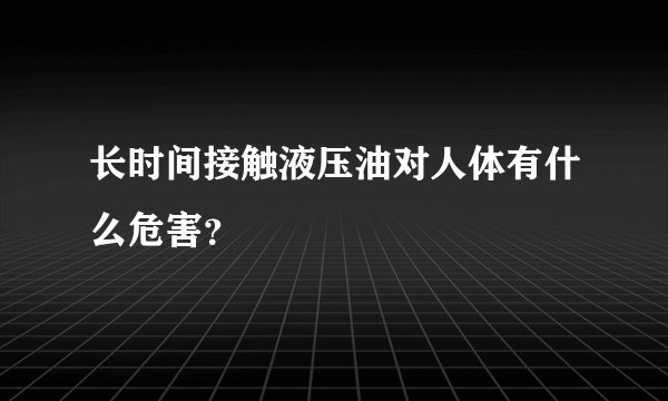 长时间接触液压油对人体有什么危害？