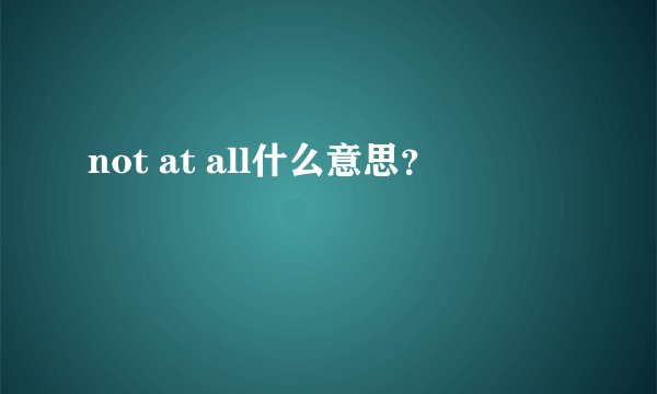 not at all什么意思?