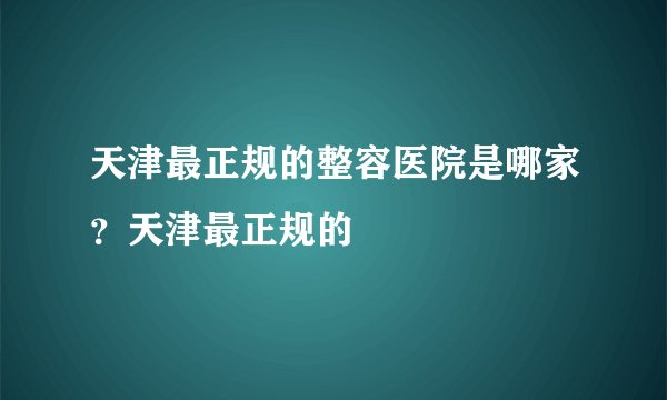 天津最正规的整容医院是哪家？天津最正规的
