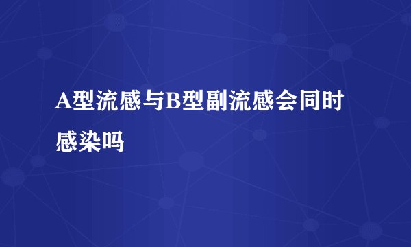 A型流感与B型副流感会同时感染吗