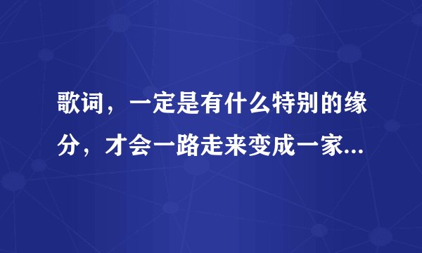 歌词，一定是有什么特别的缘分，才会一路走来变成一家人，歌名是什么？