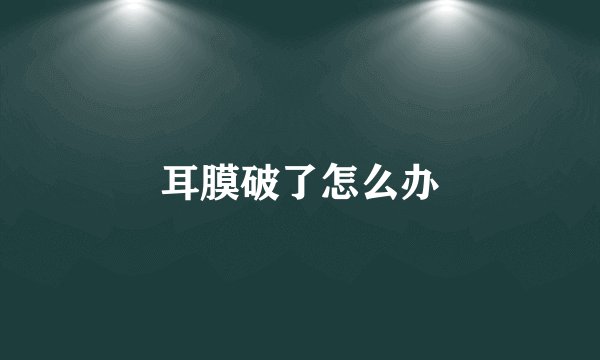 耳膜破了怎么办
