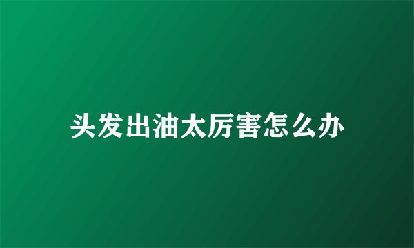 头发出油太厉害怎么办