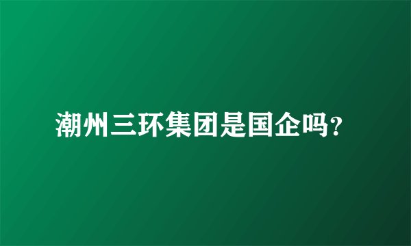 潮州三环集团是国企吗？