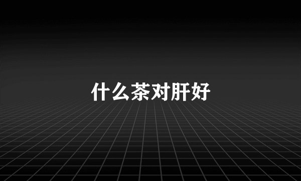 什么茶对肝好