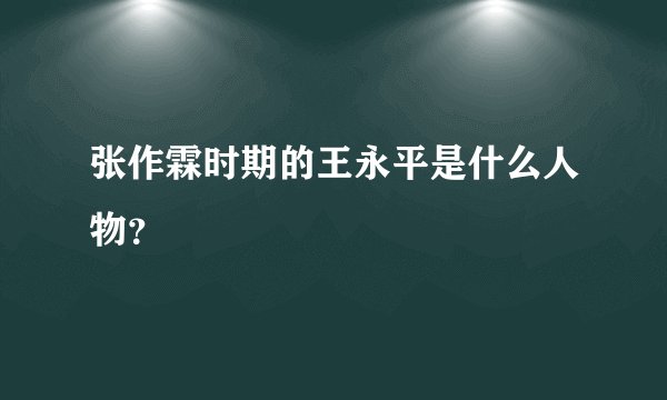 张作霖时期的王永平是什么人物？